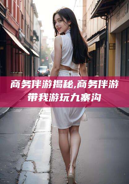 哈密商务伴游揭秘,商务伴游带我游玩九寨沟