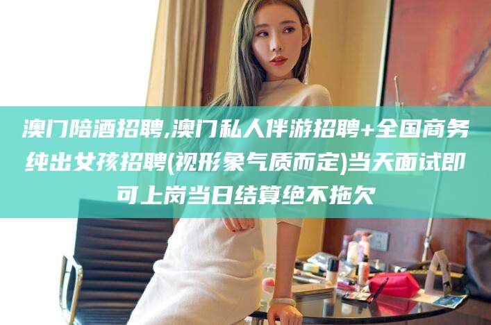 哈密澳门陪酒招聘,澳门私人伴游招聘+全国商务纯出女孩招聘(视形象气质而定)当天面试即可上岗当日结算绝不拖欠