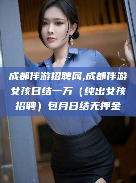 哈密成都伴游招聘网,成都伴游女孩日结一万（纯出女孩招聘）包月日结无押金