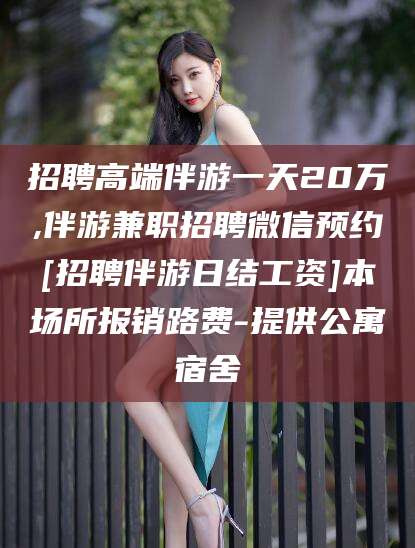 哈密招聘高端伴游一天20万,伴游兼职招聘微信预约[招聘伴游日结工资]本场所报销路费-提供公寓宿舍