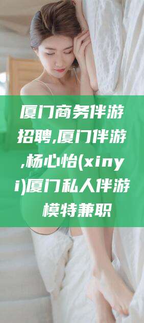 哈密厦门商务伴游招聘,厦门伴游,杨心怡(xinyi)厦门私人伴游 模特兼职