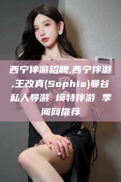 哈密西宁伴游招聘,西宁伴游,王改真(Sophia)曼谷私人导游 模特伴游 季闻网推荐