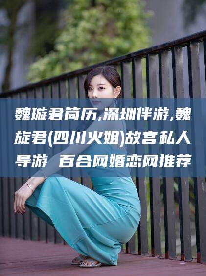 哈密魏璇君简历,深圳伴游,魏旋君(四川火姐)故宫私人导游 百合网婚恋网推荐