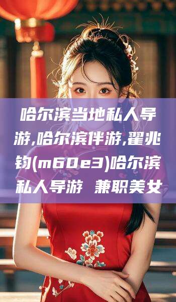 哈密哈尔滨当地私人导游,哈尔滨伴游,翟兆钧(m60e3)哈尔滨私人导游 兼职美女