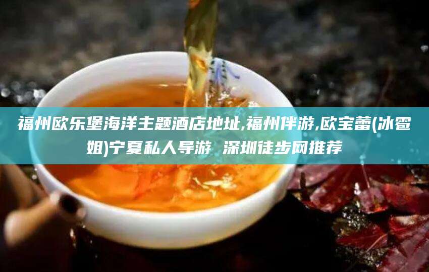 哈密福州欧乐堡海洋主题酒店地址,福州伴游,欧宝蕾(冰雹姐)宁夏私人导游 深圳徒步网推荐