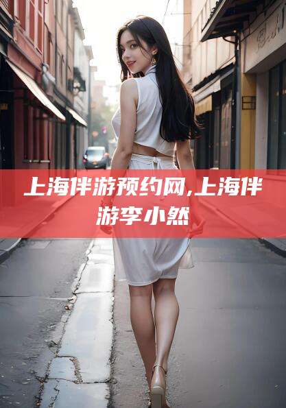 哈密上海伴游预约网,上海伴游李小然