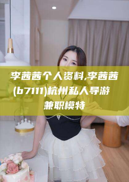 哈密李茜茜个人资料,李茜茜(b7111)杭州私人导游 兼职模特