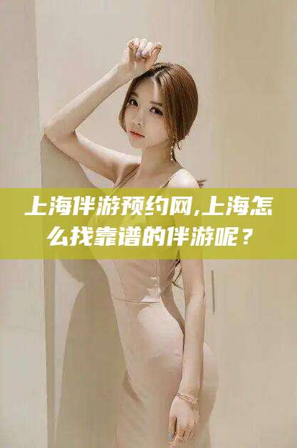 哈密上海伴游预约网,上海怎么找靠谱的伴游呢？