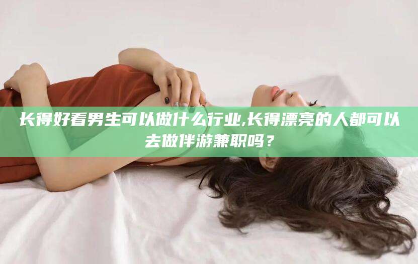 哈密长得好看男生可以做什么行业,长得漂亮的人都可以去做伴游兼职吗？