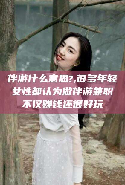 哈密伴游什么意思?,很多年轻女性都认为做伴游兼职不仅赚钱还很好玩