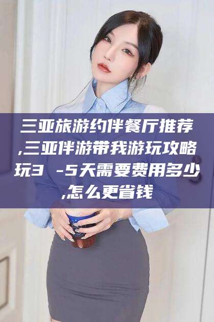 哈密三亚旅游约伴餐厅推荐,三亚伴游带我游玩攻略玩3 -5天需要费用多少,怎么更省钱