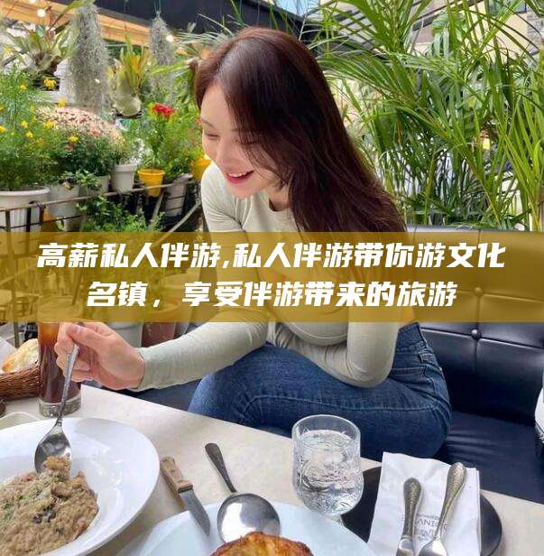 哈密高薪私人伴游,私人伴游带你游文化名镇，享受伴游带来的旅游