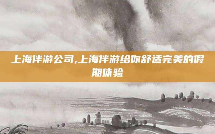 哈密上海伴游公司,上海伴游给你舒适完美的假期体验