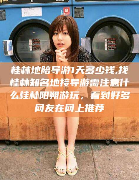 哈密桂林地陪导游1天多少钱,找桂林知名地接导游需注意什么桂林阳朔游玩，看到好多网友在网上推荐