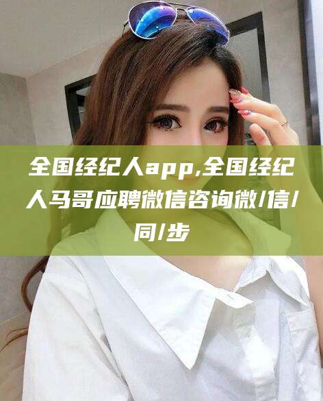 哈密全国经纪人app,全国经纪人马哥应聘微信咨询微/信/同/步