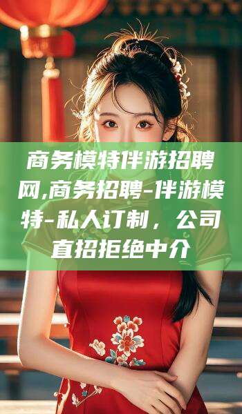 哈密商务模特伴游招聘网,商务招聘-伴游模特-私人订制，公司直招拒绝中介