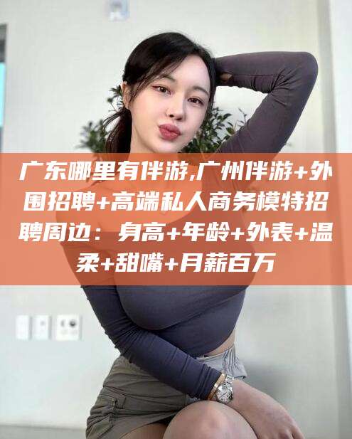 哈密广东哪里有伴游,广州伴游+外围招聘+高端私人商务模特招聘周边：身高+年龄+外表+温柔+甜嘴+月薪百万