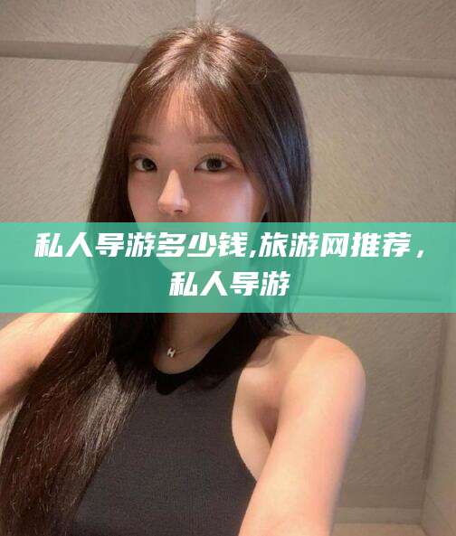 哈密私人导游多少钱,旅游网推荐，私人导游