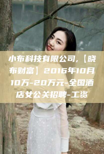 哈密小布科技有限公司,【晓布财富】2016年10月10万-20万元-全国酒店女公关招聘-工资