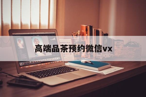 哈密关于高端品茶预约微信vx的信息