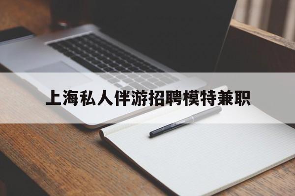 哈密关于上海私人伴游招聘模特兼职的信息